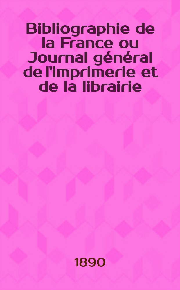 Bibliographie de la France ou Journal général de l'imprimerie et de la librairie : Livres, compositions musicales, gravures. etc. Publ. sur les documents directement fournis par le Ministère de l'intérieur. Année79 1890, T.34, №51