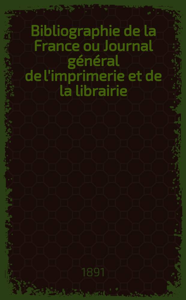 Bibliographie de la France ou Journal g&eacute;n&eacute;ral de l'imprimerie et de la librairie : Livres, compositions musicales, gravures. etc. Publ. sur les documents directement fournis par le Minist&egrave;re de l'int&eacute;rieur. Ann&eacute;e80 1891, T.35, №46