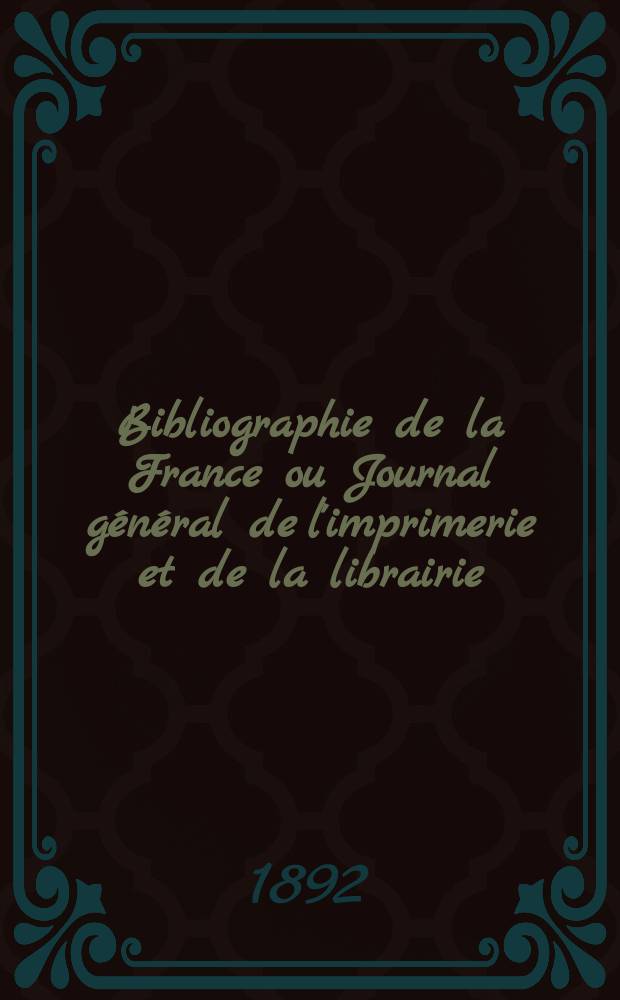 Bibliographie de la France ou Journal g&eacute;n&eacute;ral de l'imprimerie et de la librairie : Livres, compositions musicales, gravures. etc. Publ. sur les documents directement fournis par le Minist&egrave;re de l'int&eacute;rieur. Ann&eacute;e81 1892, T.36, №8