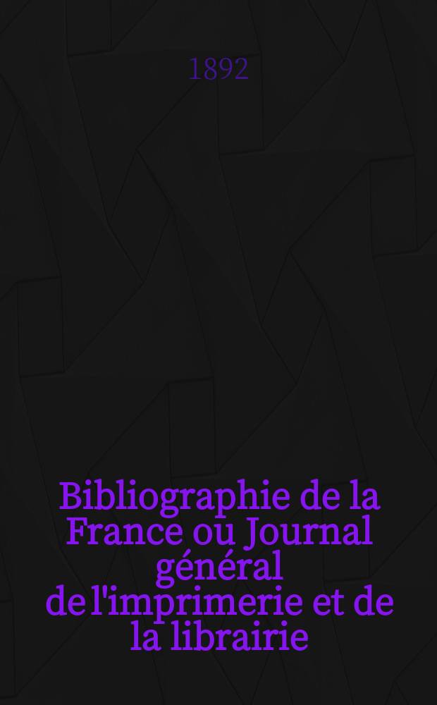 Bibliographie de la France ou Journal g&eacute;n&eacute;ral de l'imprimerie et de la librairie : Livres, compositions musicales, gravures. etc. Publ. sur les documents directement fournis par le Minist&egrave;re de l'int&eacute;rieur. Ann&eacute;e81 1892, T.36, №36