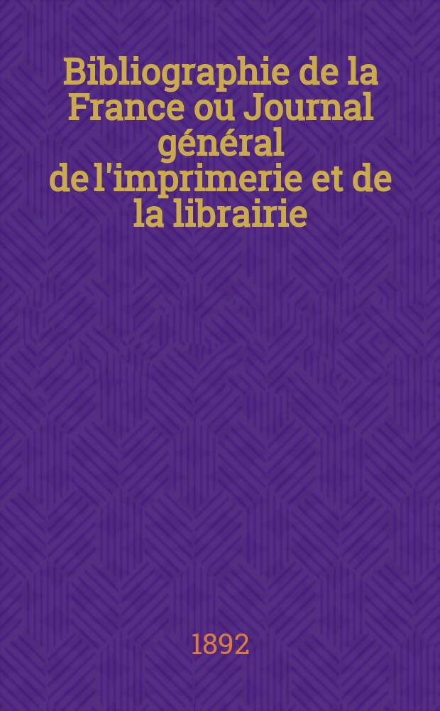 Bibliographie de la France ou Journal général de l'imprimerie et de la librairie : Livres, compositions musicales, gravures. etc. Publ. sur les documents directement fournis par le Ministère de l'intérieur. Année81 1892, T.36, №53