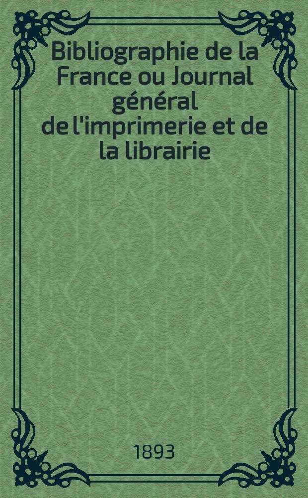 Bibliographie de la France ou Journal g&eacute;n&eacute;ral de l'imprimerie et de la librairie : Livres, compositions musicales, gravures. etc. Publ. sur les documents directement fournis par le Minist&egrave;re de l'int&eacute;rieur. Ann&eacute;e82 1893, T.37, №15