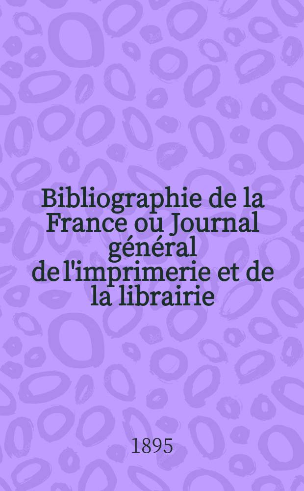 Bibliographie de la France ou Journal général de l'imprimerie et de la librairie : Livres, compositions musicales, gravures. etc. Publ. sur les documents directement fournis par le Ministère de l'intérieur. Année84 1895, T.39, №13