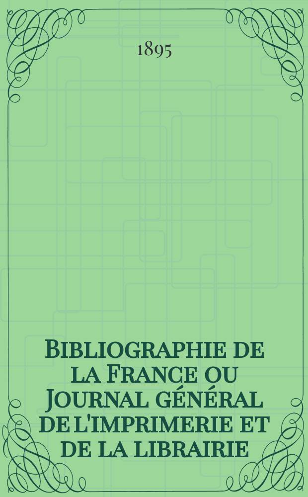 Bibliographie de la France ou Journal général de l'imprimerie et de la librairie : Livres, compositions musicales, gravures. etc. Publ. sur les documents directement fournis par le Ministère de l'intérieur. Année84 1895, T.39, №18