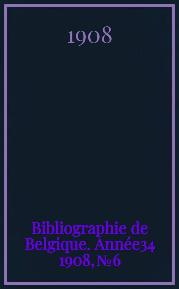 Bibliographie de Belgique. Ann&eacute;e34 1908, №6