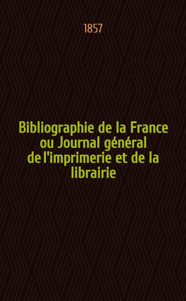 Bibliographie de la France ou Journal g&eacute;n&eacute;ral de l'imprimerie et de la librairie : Livres, compositions musicales, gravures. etc. Publ. sur les documents directement fournis par le Minist&egrave;re de l'int&eacute;rieur. Ann&eacute;e46 1857, T.1, №22