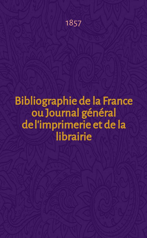 Bibliographie de la France ou Journal général de l'imprimerie et de la librairie : Livres, compositions musicales, gravures. etc. Publ. sur les documents directement fournis par le Ministère de l'intérieur. Année46 1857, T.1, №46