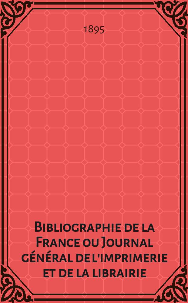 Bibliographie de la France ou Journal g&eacute;n&eacute;ral de l'imprimerie et de la librairie : Livres, compositions musicales, gravures. etc. Publ. sur les documents directement fournis par le Minist&egrave;re de l'int&eacute;rieur. Ann&eacute;e84 1895, T.39, №29