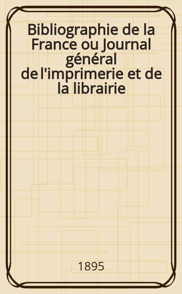 Bibliographie de la France ou Journal g&eacute;n&eacute;ral de l'imprimerie et de la librairie : Livres, compositions musicales, gravures. etc. Publ. sur les documents directement fournis par le Minist&egrave;re de l'int&eacute;rieur. Ann&eacute;e84 1895, T.39, №42