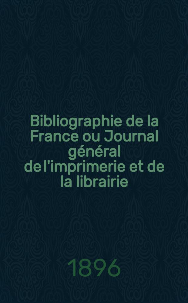Bibliographie de la France ou Journal g&eacute;n&eacute;ral de l'imprimerie et de la librairie : Livres, compositions musicales, gravures. etc. Publ. sur les documents directement fournis par le Minist&egrave;re de l'int&eacute;rieur. Ann&eacute;e85 1896, T.40, №1