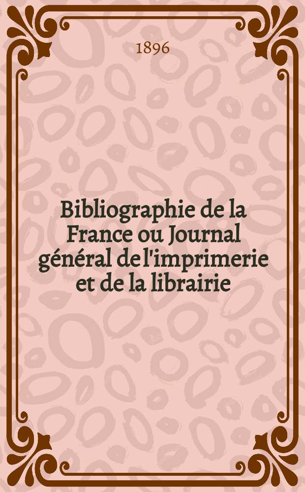 Bibliographie de la France ou Journal général de l'imprimerie et de la librairie : Livres, compositions musicales, gravures. etc. Publ. sur les documents directement fournis par le Ministère de l'intérieur. Année85 1896, T.40, №17