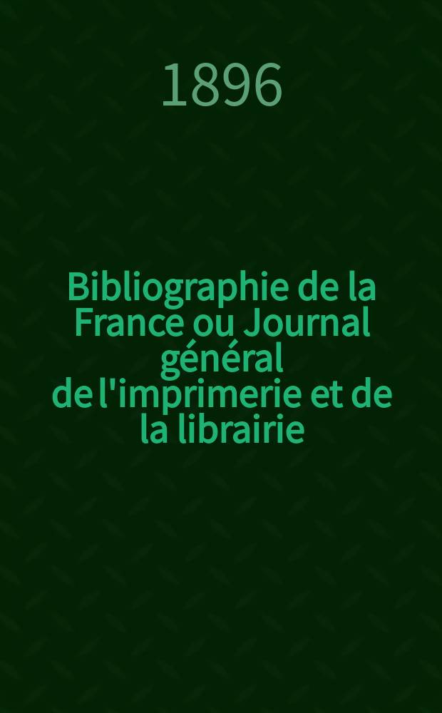 Bibliographie de la France ou Journal g&eacute;n&eacute;ral de l'imprimerie et de la librairie : Livres, compositions musicales, gravures. etc. Publ. sur les documents directement fournis par le Minist&egrave;re de l'int&eacute;rieur. Ann&eacute;e85 1896, T.40, №48