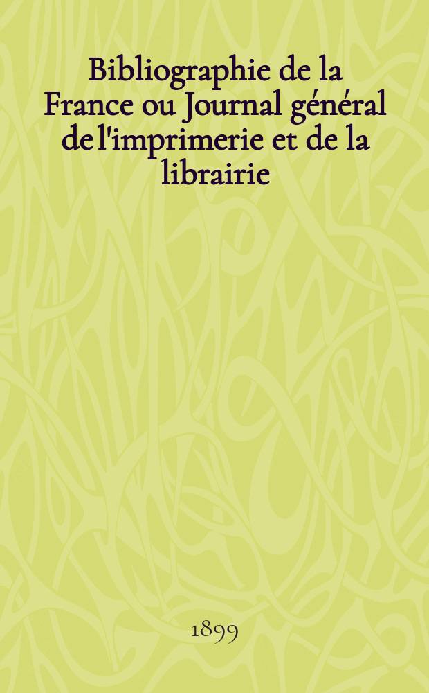 Bibliographie de la France ou Journal g&eacute;n&eacute;ral de l'imprimerie et de la librairie : Livres, compositions musicales, gravures. etc. Publ. sur les documents directement fournis par le Minist&egrave;re de l'int&eacute;rieur. Ann&eacute;e88 1899, T.43, №9