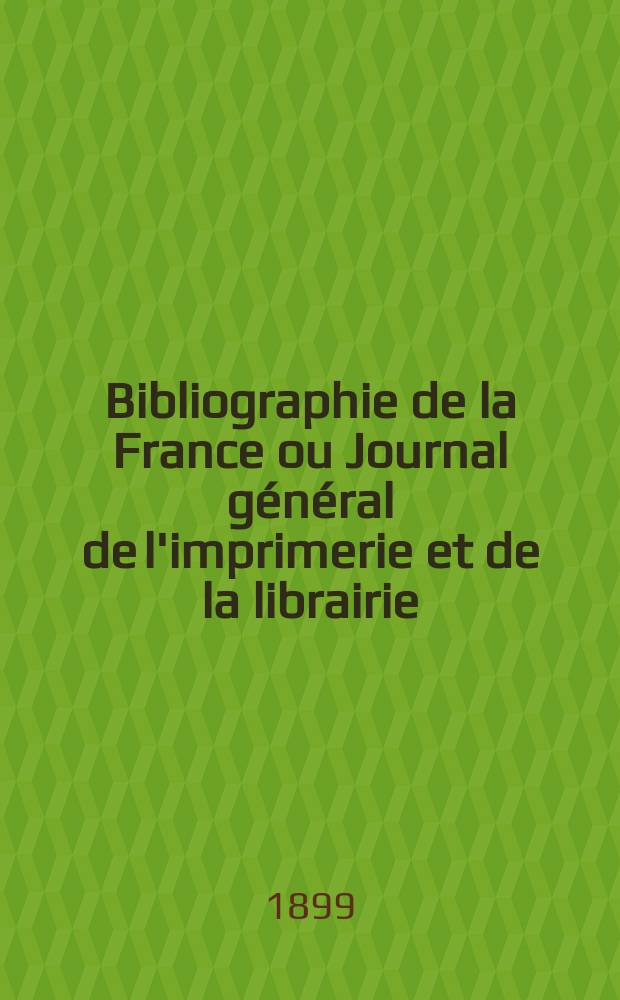 Bibliographie de la France ou Journal général de l'imprimerie et de la librairie : Livres, compositions musicales, gravures. etc. Publ. sur les documents directement fournis par le Ministère de l'intérieur. Année88 1899, T.43, №13