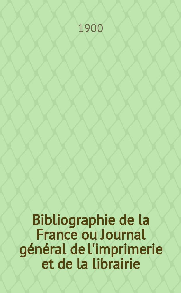 Bibliographie de la France ou Journal g&eacute;n&eacute;ral de l'imprimerie et de la librairie : Livres, compositions musicales, gravures. etc. Publ. sur les documents directement fournis par le Minist&egrave;re de l'int&eacute;rieur. Ann&eacute;e89 1900, T.44, №44