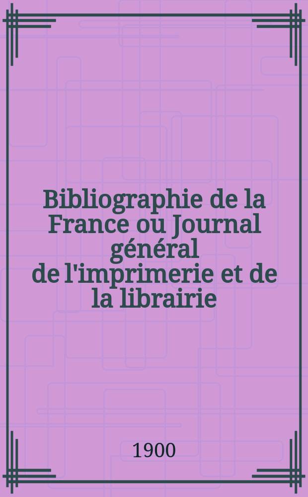 Bibliographie de la France ou Journal général de l'imprimerie et de la librairie : Livres, compositions musicales, gravures. etc. Publ. sur les documents directement fournis par le Ministère de l'intérieur. Année89 1900, T.44, №48