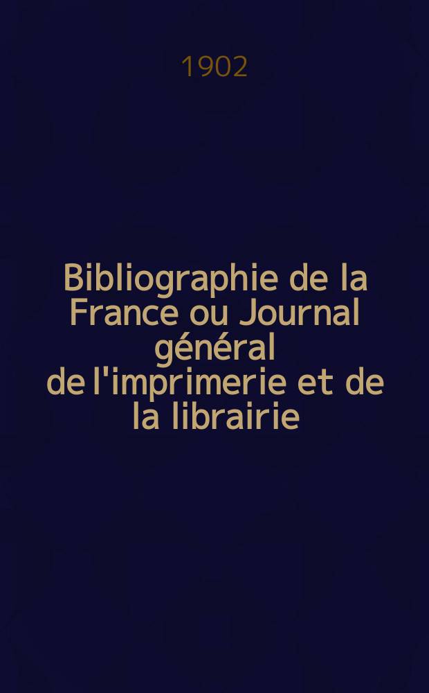 Bibliographie de la France ou Journal g&eacute;n&eacute;ral de l'imprimerie et de la librairie : Livres, compositions musicales, gravures. etc. Publ. sur les documents directement fournis par le Minist&egrave;re de l'int&eacute;rieur. Ann&eacute;e91 1902, T.46, №12