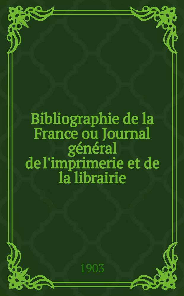 Bibliographie de la France ou Journal g&eacute;n&eacute;ral de l'imprimerie et de la librairie : Livres, compositions musicales, gravures. etc. Publ. sur les documents directement fournis par le Minist&egrave;re de l'int&eacute;rieur. Ann&eacute;e92 1903, T.47, №13