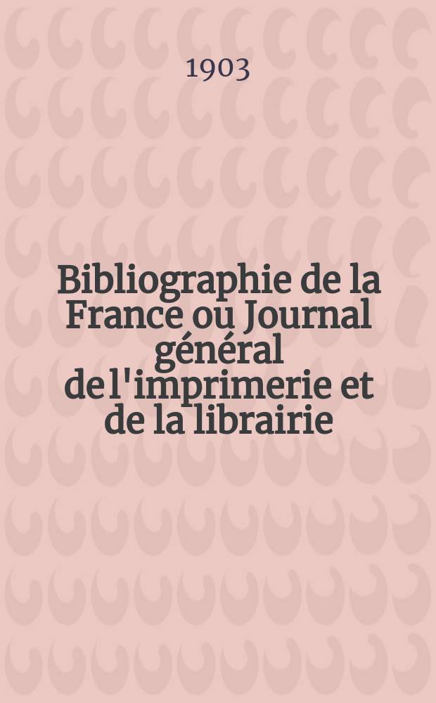 Bibliographie de la France ou Journal général de l'imprimerie et de la librairie : Livres, compositions musicales, gravures. etc. Publ. sur les documents directement fournis par le Ministère de l'intérieur. Année92 1903, T.47, №49