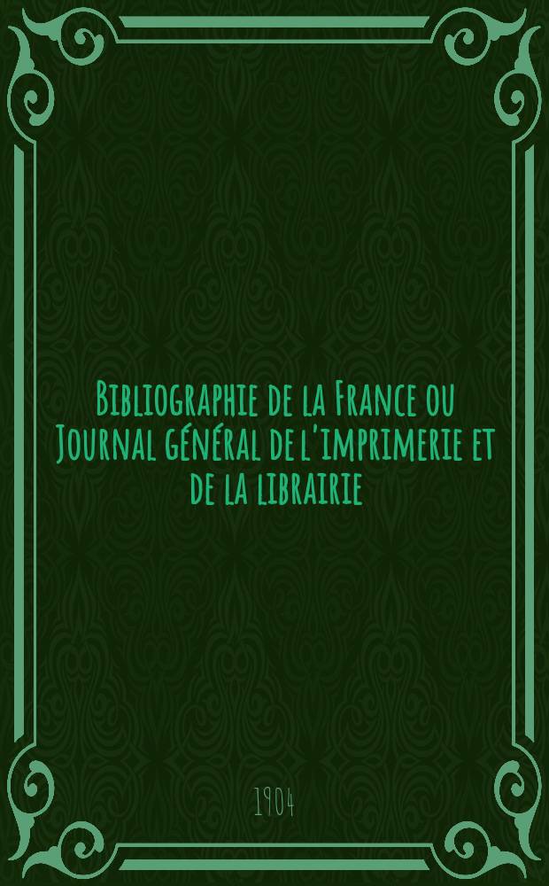 Bibliographie de la France ou Journal g&eacute;n&eacute;ral de l'imprimerie et de la librairie : Livres, compositions musicales, gravures. etc. Publ. sur les documents directement fournis par le Minist&egrave;re de l'int&eacute;rieur. Ann&eacute;e93 1904, T.48, №3