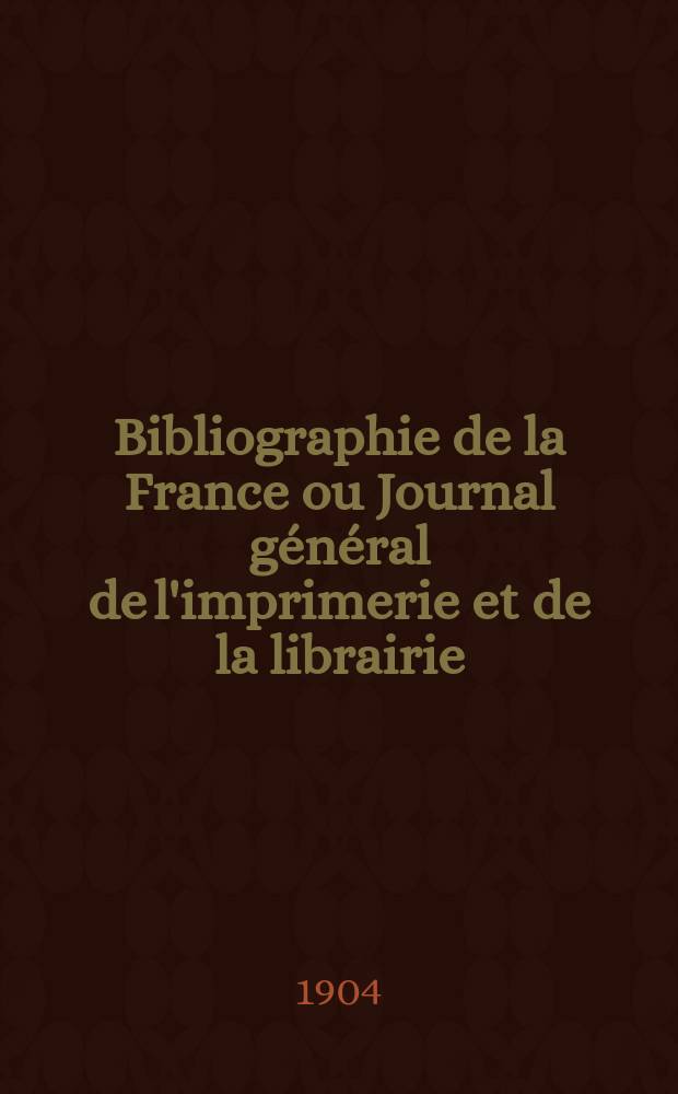 Bibliographie de la France ou Journal général de l'imprimerie et de la librairie : Livres, compositions musicales, gravures. etc. Publ. sur les documents directement fournis par le Ministère de l'intérieur. Année93 1904, T.48, №44