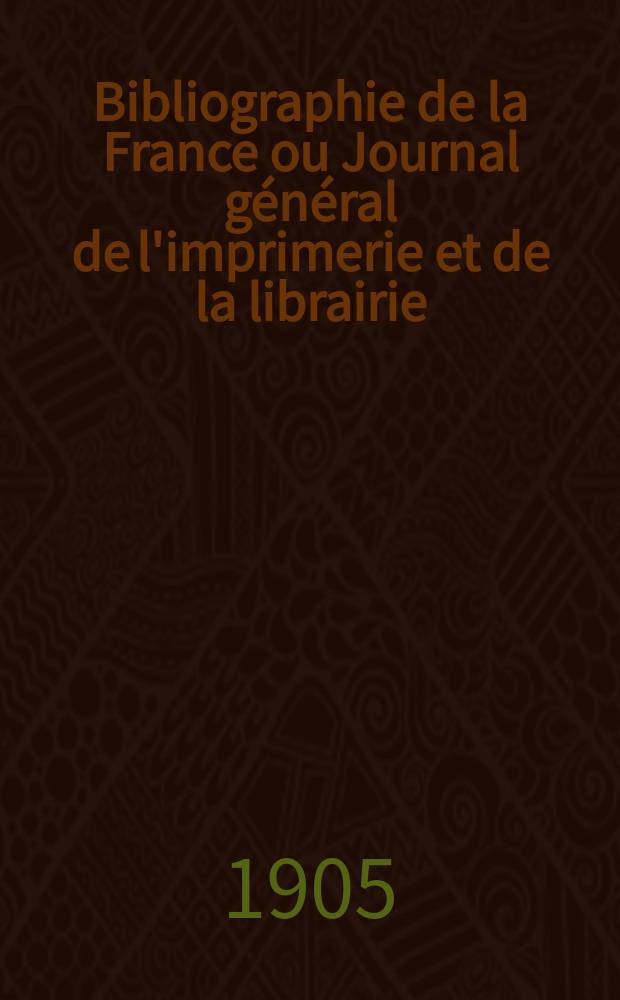 Bibliographie de la France ou Journal général de l'imprimerie et de la librairie : Livres, compositions musicales, gravures. etc. Publ. sur les documents directement fournis par le Ministère de l'intérieur. Année94 1905, T.49, №12