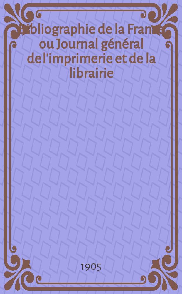 Bibliographie de la France ou Journal général de l'imprimerie et de la librairie : Livres, compositions musicales, gravures. etc. Publ. sur les documents directement fournis par le Ministère de l'intérieur. Année94 1905, T.49, №18