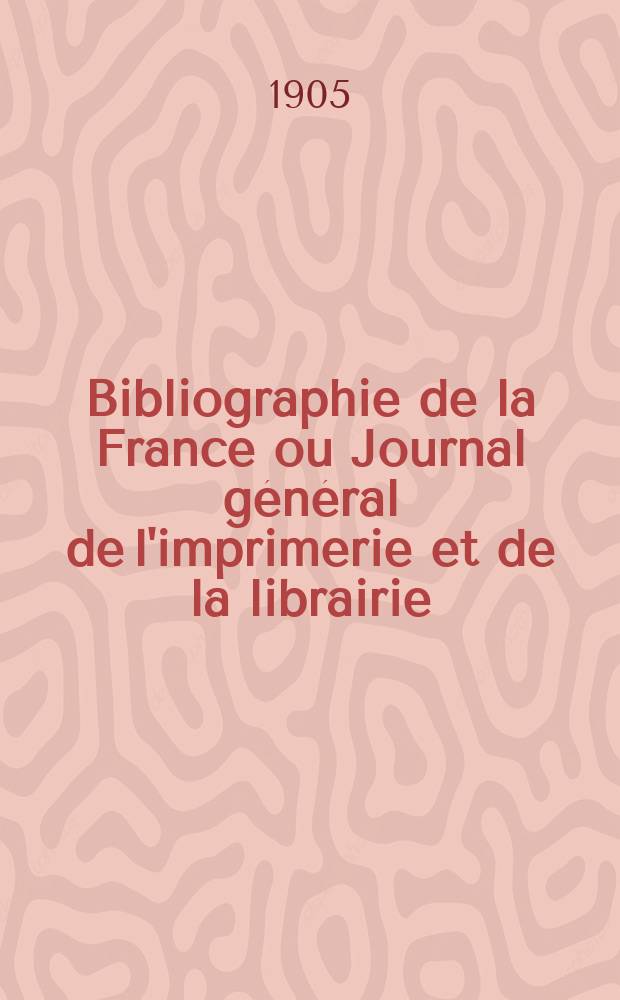 Bibliographie de la France ou Journal général de l'imprimerie et de la librairie : Livres, compositions musicales, gravures. etc. Publ. sur les documents directement fournis par le Ministère de l'intérieur. Année94 1905, T.49, №27