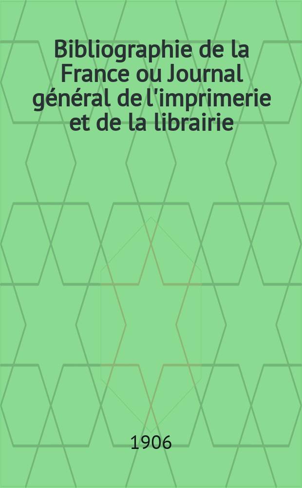 Bibliographie de la France ou Journal général de l'imprimerie et de la librairie : Livres, compositions musicales, gravures. etc. Publ. sur les documents directement fournis par le Ministère de l'intérieur. Année95 1906, T.50, №14