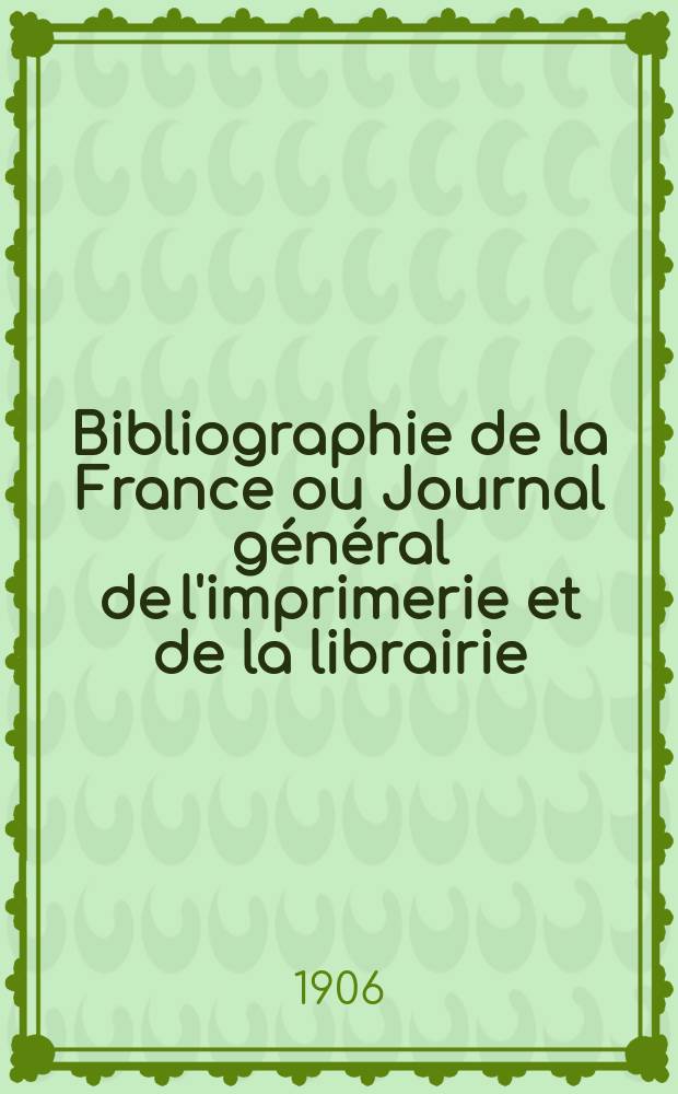 Bibliographie de la France ou Journal g&eacute;n&eacute;ral de l'imprimerie et de la librairie : Livres, compositions musicales, gravures. etc. Publ. sur les documents directement fournis par le Minist&egrave;re de l'int&eacute;rieur. Ann&eacute;e95 1906, T.50, №20