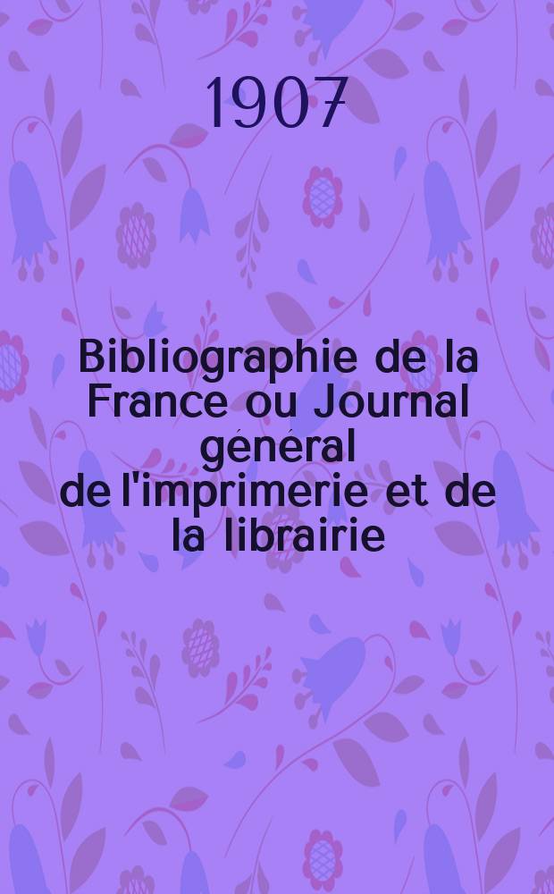 Bibliographie de la France ou Journal général de l'imprimerie et de la librairie : Livres, compositions musicales, gravures. etc. Publ. sur les documents directement fournis par le Ministère de l'intérieur. Année96 1907, T.51, №6