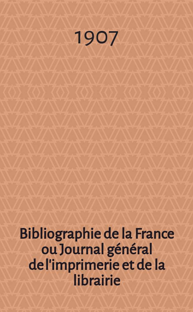 Bibliographie de la France ou Journal général de l'imprimerie et de la librairie : Livres, compositions musicales, gravures. etc. Publ. sur les documents directement fournis par le Ministère de l'intérieur. Année96 1907, T.51, №10