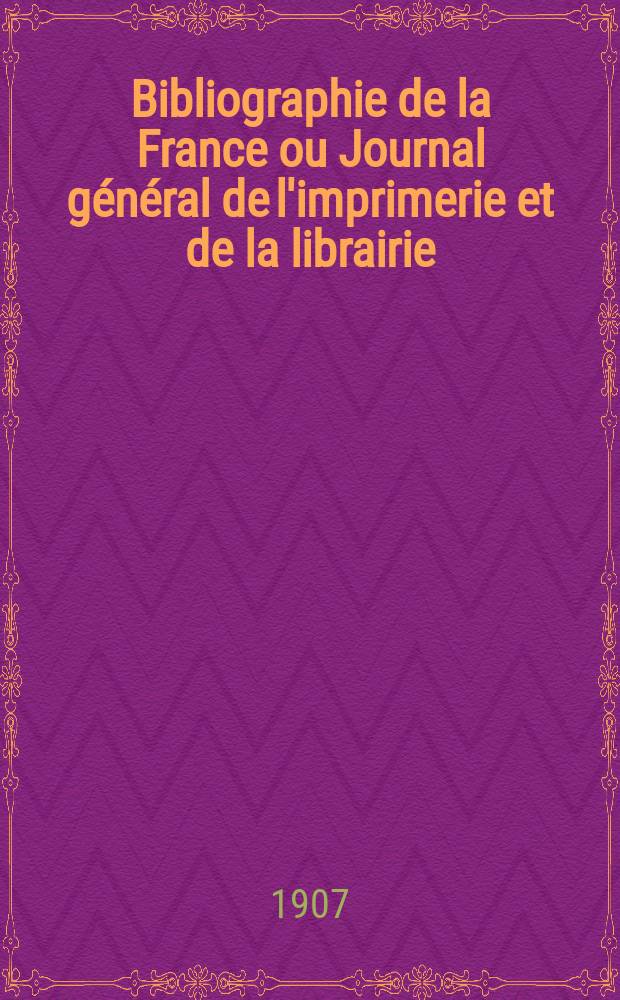 Bibliographie de la France ou Journal g&eacute;n&eacute;ral de l'imprimerie et de la librairie : Livres, compositions musicales, gravures. etc. Publ. sur les documents directement fournis par le Minist&egrave;re de l'int&eacute;rieur. Ann&eacute;e96 1907, T.51, №17
