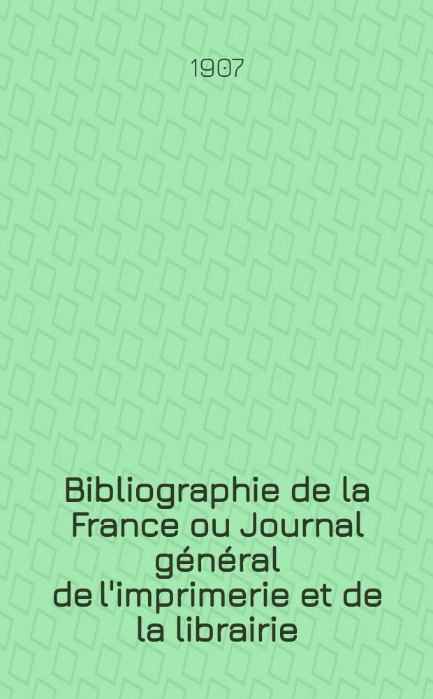 Bibliographie de la France ou Journal général de l'imprimerie et de la librairie : Livres, compositions musicales, gravures. etc. Publ. sur les documents directement fournis par le Ministère de l'intérieur. Année96 1907, T.51, №22