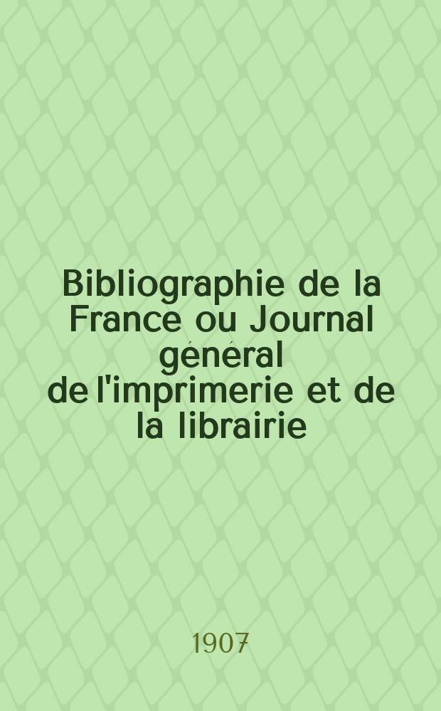 Bibliographie de la France ou Journal général de l'imprimerie et de la librairie : Livres, compositions musicales, gravures. etc. Publ. sur les documents directement fournis par le Ministère de l'intérieur. Année96 1907, T.51, №50