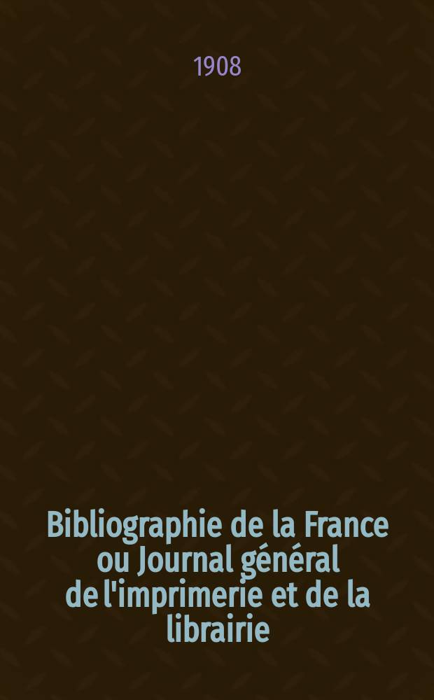Bibliographie de la France ou Journal g&eacute;n&eacute;ral de l'imprimerie et de la librairie : Livres, compositions musicales, gravures. etc. Publ. sur les documents directement fournis par le Minist&egrave;re de l'int&eacute;rieur. Ann&eacute;e97 1908, T.52, №15