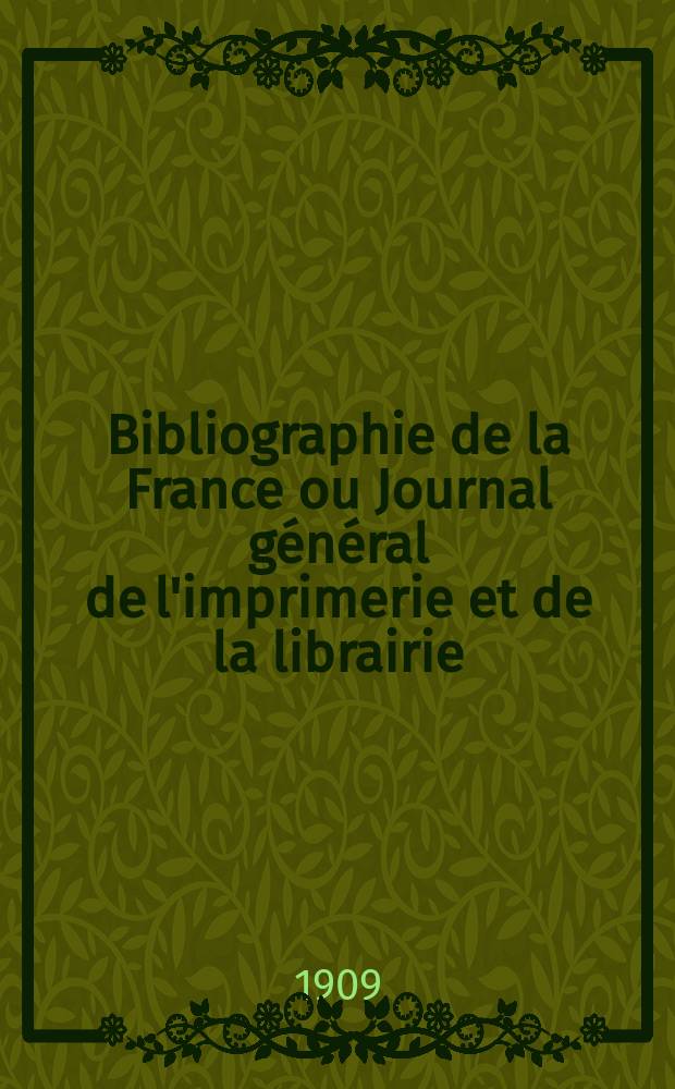 Bibliographie de la France ou Journal g&eacute;n&eacute;ral de l'imprimerie et de la librairie : Livres, compositions musicales, gravures. etc. Publ. sur les documents directement fournis par le Minist&egrave;re de l'int&eacute;rieur. Ann&eacute;e98 1909, T.53, №33