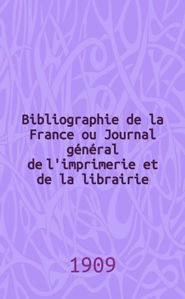 Bibliographie de la France ou Journal général de l'imprimerie et de la librairie : Livres, compositions musicales, gravures. etc. Publ. sur les documents directement fournis par le Ministère de l'intérieur. Année98 1909, T.53, №41