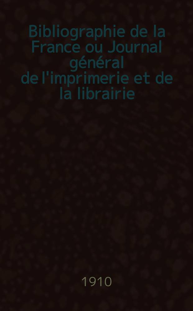 Bibliographie de la France ou Journal général de l'imprimerie et de la librairie : Livres, compositions musicales, gravures. etc. Publ. sur les documents directement fournis par le Ministère de l'intérieur. Année99 1910, T.54, №3