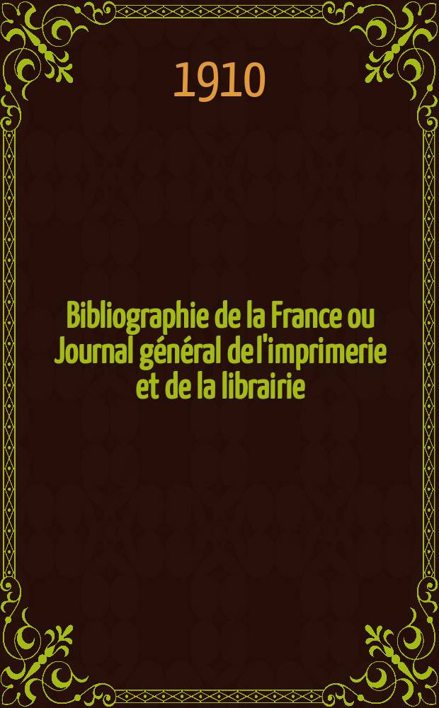 Bibliographie de la France ou Journal g&eacute;n&eacute;ral de l'imprimerie et de la librairie : Livres, compositions musicales, gravures. etc. Publ. sur les documents directement fournis par le Minist&egrave;re de l'int&eacute;rieur. Ann&eacute;e99 1910, T.54, №7