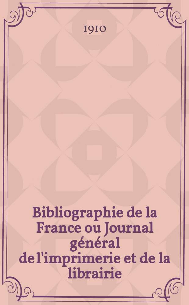 Bibliographie de la France ou Journal général de l'imprimerie et de la librairie : Livres, compositions musicales, gravures. etc. Publ. sur les documents directement fournis par le Ministère de l'intérieur. Année99 1910, T.54, №27