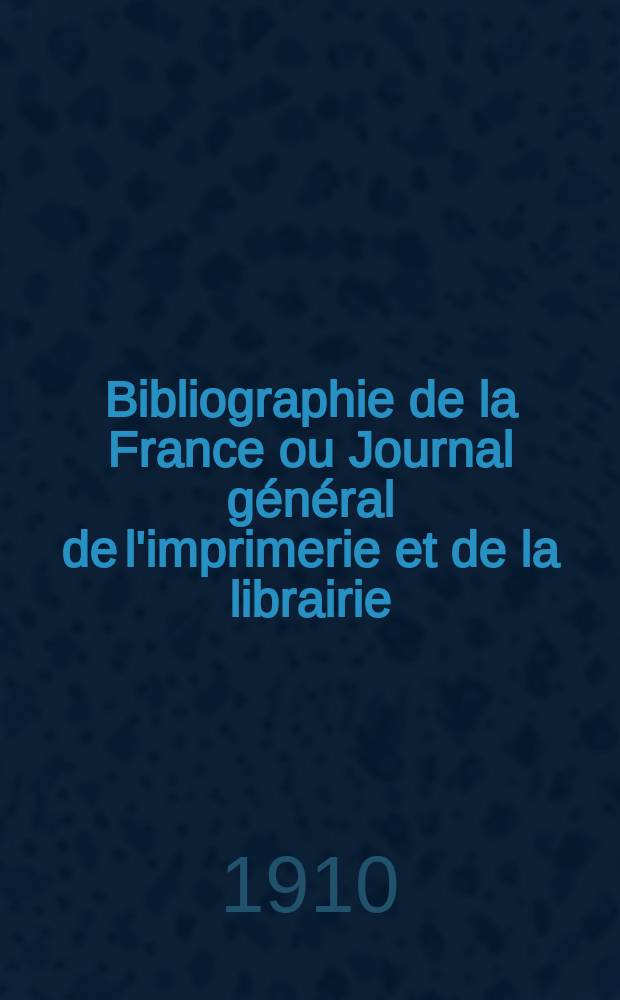 Bibliographie de la France ou Journal g&eacute;n&eacute;ral de l'imprimerie et de la librairie : Livres, compositions musicales, gravures. etc. Publ. sur les documents directement fournis par le Minist&egrave;re de l'int&eacute;rieur. Ann&eacute;e99 1910, T.54, №42