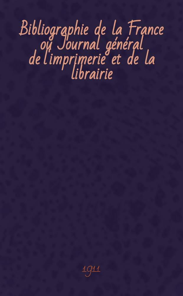 Bibliographie de la France ou Journal général de l'imprimerie et de la librairie : Livres, compositions musicales, gravures. etc. Publ. sur les documents directement fournis par le Ministère de l'intérieur. Année100 1911, T.55, №22