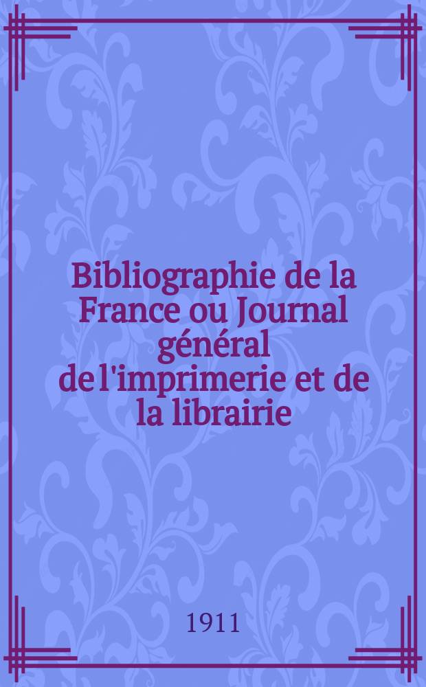 Bibliographie de la France ou Journal général de l'imprimerie et de la librairie : Livres, compositions musicales, gravures. etc. Publ. sur les documents directement fournis par le Ministère de l'intérieur. Année100 1911, T.55, №34