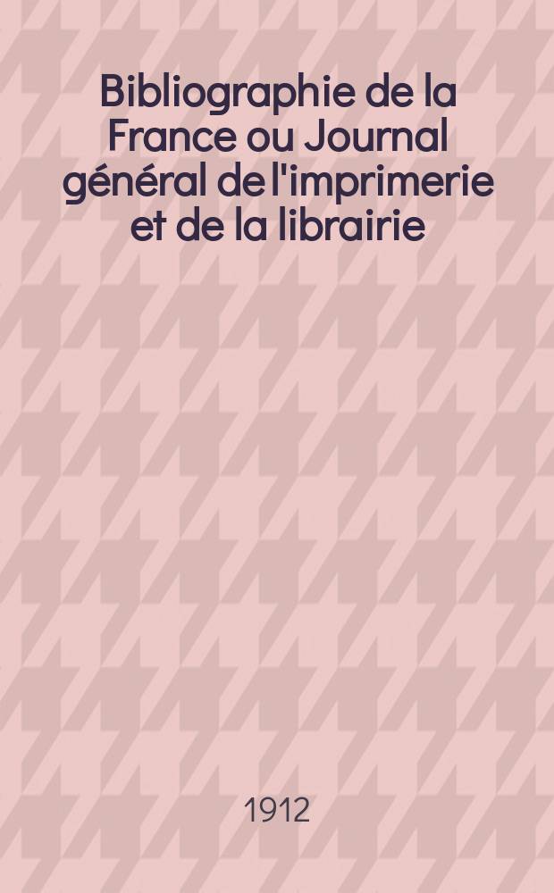 Bibliographie de la France ou Journal g&eacute;n&eacute;ral de l'imprimerie et de la librairie : Livres, compositions musicales, gravures. etc. Publ. sur les documents directement fournis par le Minist&egrave;re de l'int&eacute;rieur. Ann&eacute;e101 1912, T.56, №14