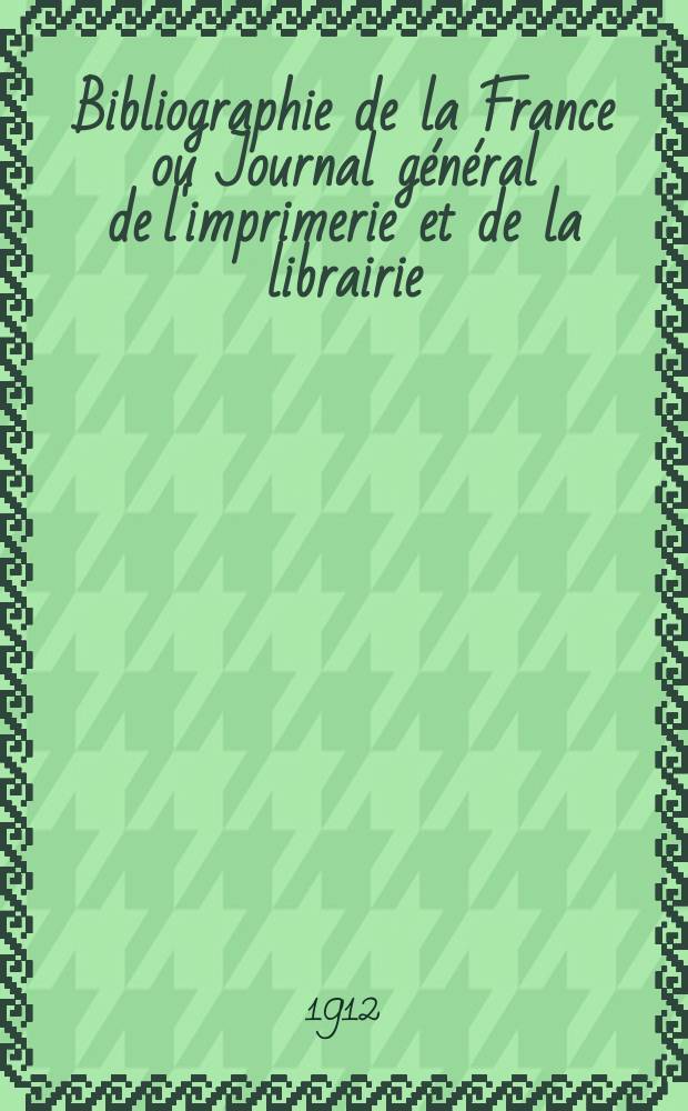 Bibliographie de la France ou Journal général de l'imprimerie et de la librairie : Livres, compositions musicales, gravures. etc. Publ. sur les documents directement fournis par le Ministère de l'intérieur. Année101 1912, T.56, №23