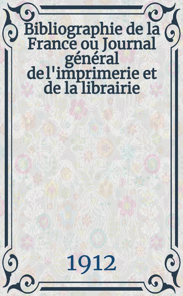 Bibliographie de la France ou Journal général de l'imprimerie et de la librairie : Livres, compositions musicales, gravures. etc. Publ. sur les documents directement fournis par le Ministère de l'intérieur. Année101 1912, T.56, №43