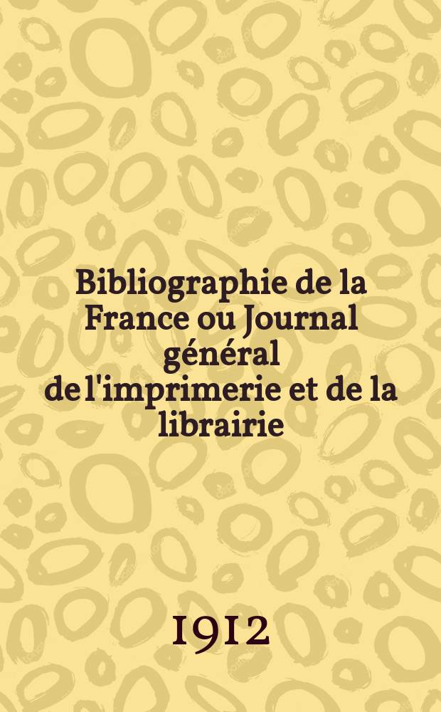 Bibliographie de la France ou Journal g&eacute;n&eacute;ral de l'imprimerie et de la librairie : Livres, compositions musicales, gravures. etc. Publ. sur les documents directement fournis par le Minist&egrave;re de l'int&eacute;rieur. Ann&eacute;e101 1912, T.56, №45