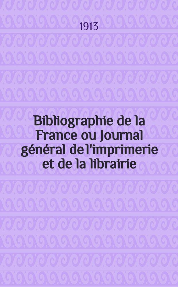 Bibliographie de la France ou Journal g&eacute;n&eacute;ral de l'imprimerie et de la librairie : Livres, compositions musicales, gravures. etc. Publ. sur les documents directement fournis par le Minist&egrave;re de l'int&eacute;rieur. Ann&eacute;e102 1913, T.57, №40