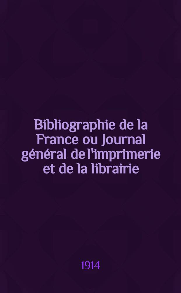 Bibliographie de la France ou Journal général de l'imprimerie et de la librairie : Livres, compositions musicales, gravures. etc. Publ. sur les documents directement fournis par le Ministère de l'intérieur. Année103 1914, T.58, №2